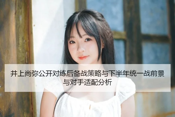 井上尚弥公开对练后备战策略与下半年统一战前景与对手适配分析