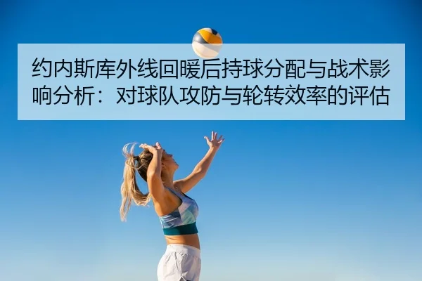 约内斯库外线回暖后持球分配与战术影响分析：对球队攻防与轮转效率的评估